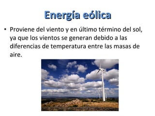 Energía eólica Proviene del viento y en último término del sol, ya que los vientos se generan debido a las diferencias de temperatura entre las masas de aire.  