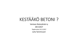 KESTÄÄKÖ BETONI ?
Vantaan Rotaryklubi ry
28.9.2017
Täydennetty 14.11.2017
Juha Tammivuori
 