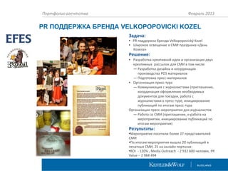 Портфолио агентства

Февраль 2013

PR ПОДДЕРЖКА БРЕНДА VELKOPOPOVICKI KOZEL
Задача:

• PR поддержка бренда Velkopopovický Kozel
• Широкое освещение в СМИ праздника «День
Козела»

Решение:
• Разработка креативной идеи и организация двух
креативных рассылок для СМИ в том числе:
— Разработка дизайна и координация
производства POS материалов
— Подготовка пресс-материалов
• Организация пресс-тура
— Коммуникация с журналистами (приглашение,
координация оформления необходимых
документов для поездки, работа с
журналистами в пресс-туре, инициирование
публикаций по итогам пресс-тура
Организация пресс-мероприятия для журналистов
— Работа со СМИ (приглашение, и работа на
мероприятии, инициирование публикаций по
итогам мероприятия)

Результаты:

•Мероприятие посетили более 27 представителей
СМИ
•По итогам мероприятия вышло 20 публикаций в
печатных СМИ, 25 на онлайн порталах
•ROI - 120% , Media Outreach - 2 932 600 человек, PR
Value – 2 984 494

 