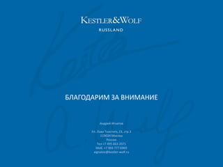 БЛАГОДАРИМ ЗА ВНИМАНИЕ

Андрей Игнатов
Ул. Льва Толстого, 23, стр.3
119034 Москва
Россия
Tел +7 495 663 2071
Моб. +7 903 777 6969
aignatov@kestler-wolf.ru

 