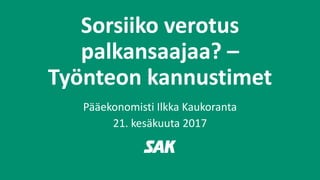 Sorsiiko verotus
palkansaajaa? –
Työnteon kannustimet
Pääekonomisti Ilkka Kaukoranta
21. kesäkuuta 2017
 