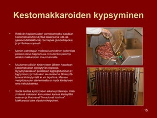 Kestomakkaroiden kypsyminen Riittävän happamuuden varmistamiseksi saadaan kestomakkaroihin käyttää lisäaineena GdL:ää (glukonodeltalaktonia). Se hajoaa glukonihapoksi, ja pH laskee nopeasti.  Monen valmistajan mielestä luonnollinen sokereista peräisin oleva happamuus on kuitenkin parempi ainakin makkaroiden maun kannalta. Muutaman päivän kypsytyksen jälkeen havaitaan kestomakkaran kiinteytyvän nopeasti. Kysymyksessä on proteiinien aggregoituminen (= hyytyminen) pH:n laskun seurauksena. Ilman pH-laskua kiinteytymistä ei voi tapahtua. Massan vesipitoisuuden alenemisella on myös kiinteyteen oma vaikutuksensa. Suola liuottaa kypsytyksen aikana proteiineja, mikä yhdessä makkaran kuivumisen kanssa kiinteyttää massan ja lihaosaset "liimautuvat toisiinsa". Makkarasta tulee viipalointikelpoinen. 