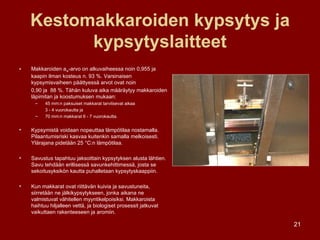 Kestomakkaroiden kypsytys ja kypsytyslaitteet Makkaroiden a w -arvo on alkuvaiheessa noin 0,955 ja kaapin ilman kosteus n. 93 %. Varsinaisen kypsymisvaiheen päättyessä arvot ovat noin  0,90 ja  88 %. Tähän kuluva aika määräytyy makkaroiden läpimitan ja koostumuksen mukaan: 45 mm:n paksuiset makkarat tarvitsevat aikaa  3 - 4 vuorokautta ja  70 mm:n makkarat 6 - 7 vuorokautta. Kypsymistä voidaan nopeuttaa lämpötilaa nostamalla. Pilaantumisriski kasvaa kuitenkin samalla melkoisesti. Ylärajana pidetään 25 °C:n lämpötilaa.  Savustus tapahtuu jaksoittain kypsytyksen alusta lähtien. Savu tehdään erillisessä savunkehittimessä, josta se sekoitusyksikön kautta puhalletaan kypsytyskaappiin. Kun makkarat ovat riittävän kuivia ja savustuneita, siirretään ne jälkikypsytykseen, jonka aikana ne valmistuvat vähitellen myyntikelpoisiksi. Makkaroista haihtuu hiljalleen vettä, ja biologiset prosessit jatkuvat vaikuttaen rakenteeseen ja aromiin.  