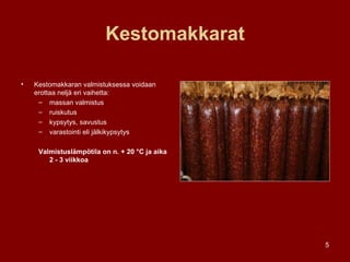 Kestomakkarat Kestomakkaran valmistuksessa voidaan erottaa neljä eri vaihetta:  massan valmistus ruiskutus  kypsytys, savustus varastointi eli jälkikypsytys Valmistuslämpötila on n. + 20 °C ja aika 2 - 3 viikkoa   