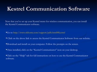 Kestrel Communication Software Now that you’ve set up your Kestrel meter for wireless communication, you can install  the ...