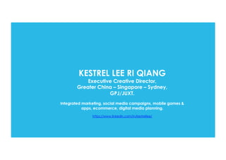 KESTREL LEE RI QIANG
Executive Creative Director,
Greater China – Singapore – Sydney,
GPJ/JUXT.
Integrated marketing, social media campaigns, mobile games &
apps, ecommerce, digital media planning.
https://www.linkedin.com/in/kestrellee/
 