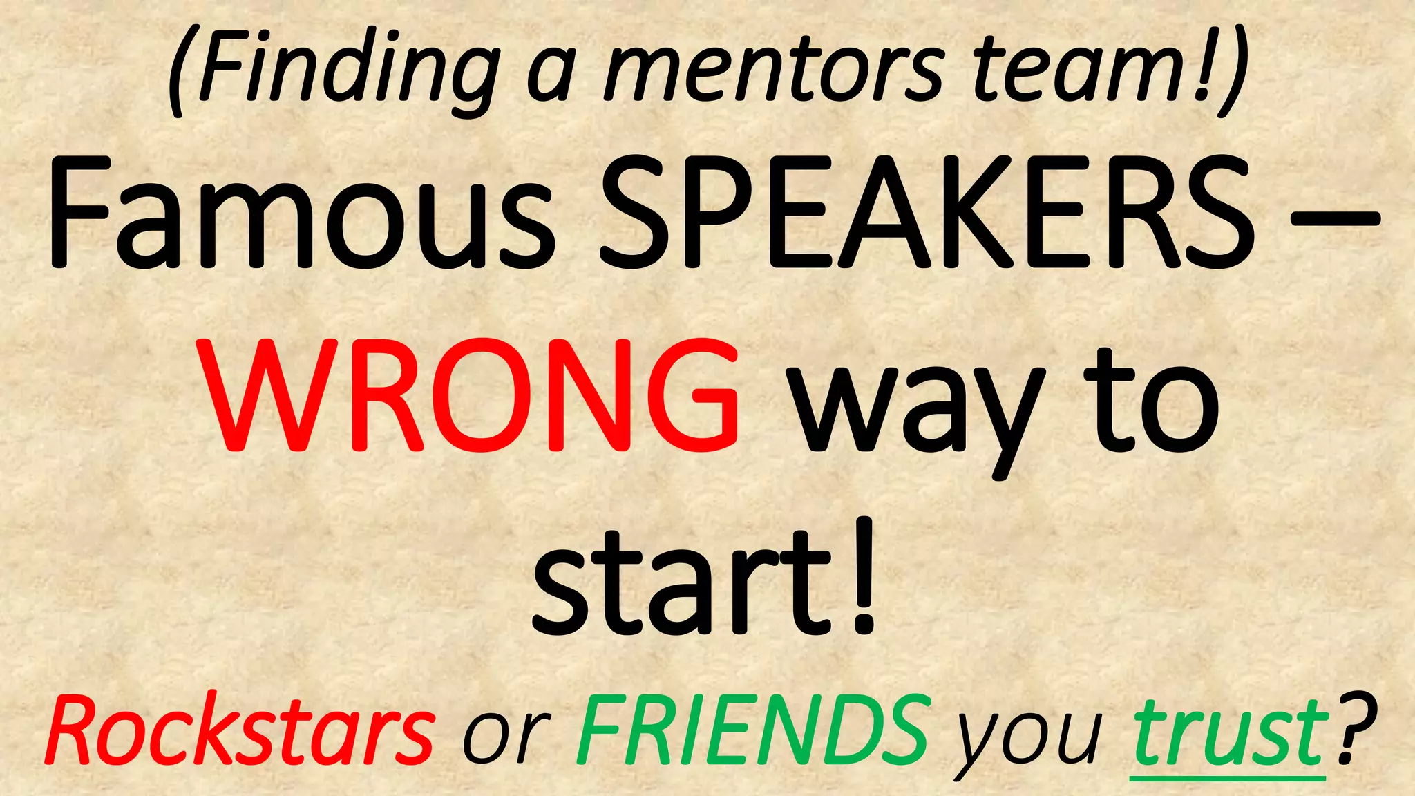 (Finding a mentors team!)
Famous SPEAKERS –
WRONG way to
start!
Rockstars or FRIENDS you trust?
 