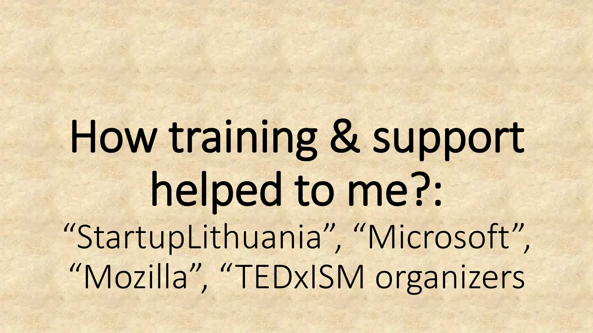 How training & support
helped to me?:
“StartupLithuania”, “Microsoft”,
“Mozilla”, “TEDxISM organizers
 