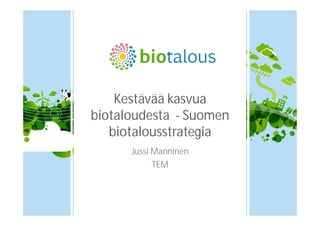 Kestävää kasvua 
biotaloudesta - Suomen 
biotalousstrategia 
Jussi Manninen 
TEM 
 
