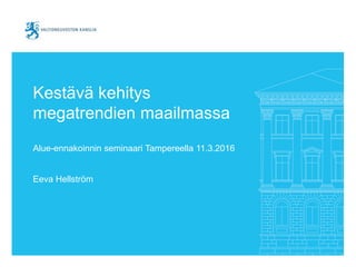 Kestävä kehitys
megatrendien maailmassa
Alue-ennakoinnin seminaari Tampereella 11.3.2016
Eeva Hellström
 
