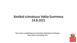 Kestävä tulevaisuus Vakka-Suomessa
24.8.2021
Tove Holm, poikkitieteinen kestävän kehityksen fasilitoija.
Tove Holm Consulting Tmi.
 