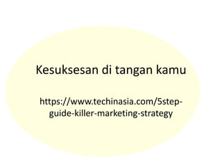 Kesuksesan di tangan kamu
https://www.techinasia.com/5step-
guide-killer-marketing-strategy
 