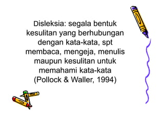 Disleksia: segala bentuk
kesulitan yang berhubungan
dengan kata-kata, spt
membaca, mengeja, menulis
maupun kesulitan untuk
memahami kata-kata
(Pollock & Waller, 1994)
 