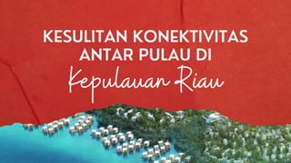 Kepulauan Riau
KESULITAN KONEKTIVITAS
ANTAR PULAU DI
 