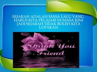 SEJARAH ADALAH MASA LALU YANG
HARUS KITA PELAJARI DI MASA KINI
JADI SEJARAH TIDAK BOLEH KITA
LUPAKAN
 