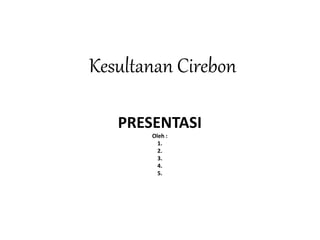 Kesultanan Cirebon
PRESENTASI
Oleh :
1.
2.
3.
4.
5.
 