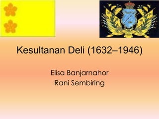 Kesultanan Deli (1632–1946)
Elisa Banjarnahor
Rani Sembiring
 