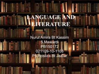 LANGUAGE AND
LITERATURE
Nurul Amira Bt Kassim
5 Mawardi
PB150172
021109-10-1108
Pn.Rosliza Bt Jaafar
 