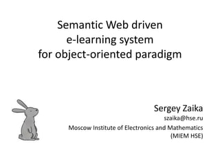 Semantic Web driven 
e-learning system 
for object-oriented paradigm 
Sergey Zaika 
szaika@hse.ru 
Moscow Institute of Electronics and Mathematics 
(MIEM HSE) 
 