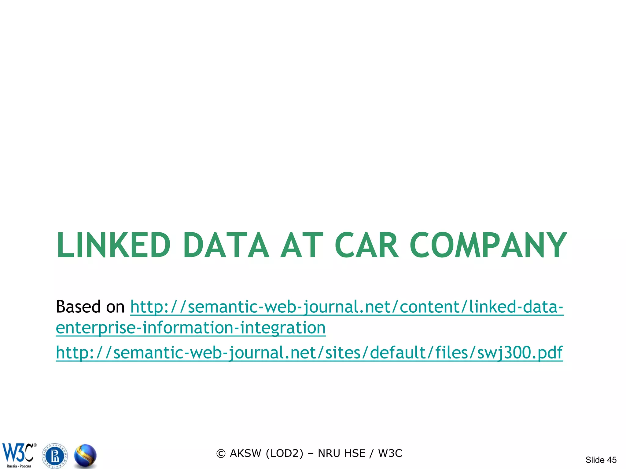LINKED DATA AT CAR COMPANY
Based on http://semantic-web-journal.net/content/linked-data-
enterprise-information-integration
http://semantic-web-journal.net/sites/default/files/swj300.pdf




                   © AKSW (LOD2) – NRU HSE / W3C
                                                                 Slide 45
 