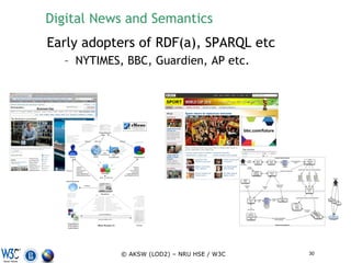 Digital News and Semantics
Early adopters of RDF(a), SPARQL etc
  – NYTIMES, BBC, Guardien, AP etc.




            © AKSW (LOD2) – NRU HSE / W3C   30
 
