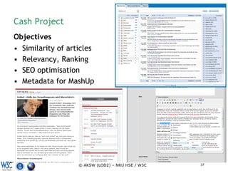 Cash Project
Objectives
• Similarity of articles
• Relevancy, Ranking
• SEO optimisation
• Metadata for MashUp




                   © AKSW (LOD2) – NRU HSE / W3C   37
 