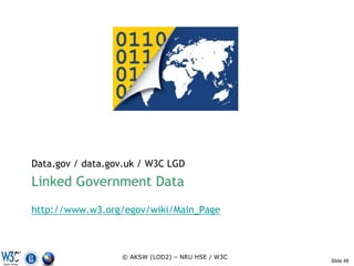 Data.gov / data.gov.uk / W3C LGD
Linked Government Data
W3C eGovernment Interest Group
http://www.w3.org/egov/wiki/Main_Page



                  © AKSW (LOD2) – NRU HSE / W3C
                                                  Slide 48
 