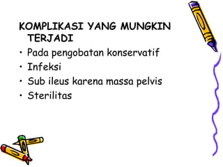 KOMPLIKASI YANG MUNGKIN
TERJADI
• Pada pengobatan konservatif
• Infeksi
• Sub ileus karena massa pelvis
• Sterilitas
 