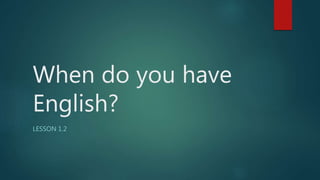 When do you have
English?
LESSON 1.2
 
