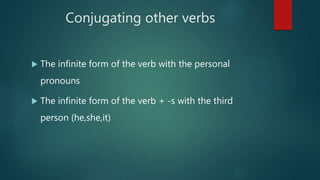 Conjugating other verbs
 The infinite form of the verb with the personal
pronouns
 The infinite form of the verb + -s with the third
person (he,she,it)
 