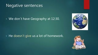 Negative sentences
• We don´t have Geography at 12:30.
• He doesn´t give us a lot of homework.
 