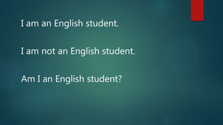 I am an English student.
I am not an English student.
Am I an English student?
 