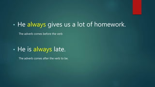 • He always gives us a lot of homework.
• He is always late.
The adverb comes before the verb
The adverb comes after the verb to be.
 