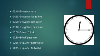  05:40  twenty to six
 04:35  twenty five to five
 07:20  twenty past seven
 09:18  eighteen past nine
 10:00  ten o´clock
 02:30  half past two
 12:15  quarter past twelve
 11:45  quarter to twelve
 