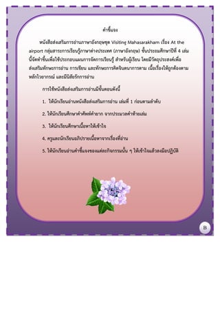 คาชี้แจง
หนังสือส่งเสริมการอ่านภาษาอังกฤษชุด Visiting Mahasarakham เรื่อง At the
airport กลุ่มสาระการเรียนรู้ภาษาต่างประเท...
