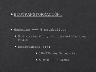 BIOTRANSFORMACIÓN. Hepático --- 8 metabolitos Hidroxilación y N-  desmetilación CP450 Norketamina (I): 10-33% de Potencia. 5 min -- Plasma 