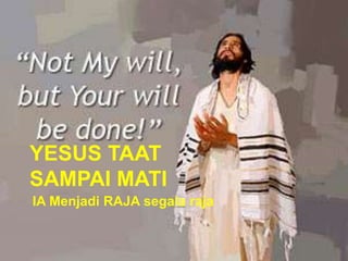 YESUS TAAT
SAMPAI MATI
IA Menjadi RAJA segala raja
 