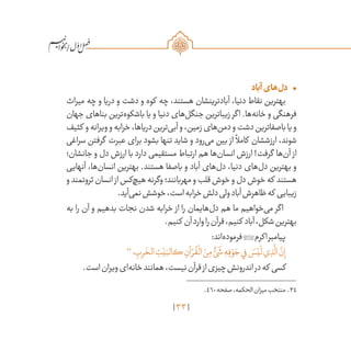33
/
•	‫آباد‬‫‌های‬‫ل‬‫د‬
‫میراث‬ ‫چه‬ ‫و‬ ‫دریا‬ ‫و‬ ‫دشت‬ ‫و‬ ‫کوه‬ ‫چه‬ ،‫هستند‬ ‫آبادترینشان‬ ‌،‫دنیا‬ ‫نقاط‬ ‫بهترین‬
‫جهان‬ ‫بناهای‬ ‫‌ترین‬‫ه‬‫باشکو‬ ‫یا‬ ‫و‬ ‫دنیا‬ ‫‌های‬‫ل‬‫جنگ‬ ‫زیباترین‬ ‫اگر‬ .‫‌ها‬‫ه‬‫خان‬ ‫و‬ ‫فرهنگی‬
‫کثیف‬ ‫و‬‫ویرانه‬‫و‬‫خرابه‬،‫دریاها‬‫‌ترین‬‫ی‬‫آب‬‫و‬،‫زمین‬‫‌های‬‫ن‬‫دم‬‫و‬‫دشت‬‫باصفاترین‬‫یا‬‫و‬
‫سراغی‬ ‫گرفتن‬ ‫عبرت‬ ‫برای‬ ‫بشود‬ ‫تنها‬ ‫شاید‬ ‫و‬ ‫‌رود‬‫ی‬‫م‬ ‫بین‬ ‫از‬
ً
‫کامال‬ ‫ارزششان‬ ،‫شوند‬
‫جانشان؛‬ ‫و‬ ‫دل‬ ‫ارزش‬ ‫با‬ ‫دارد‬ ‫مستقیمی‬ ‫ارتباط‬ ‫هم‬ ‫‌ها‬‫ن‬‫انسا‬ ‫ارزش‬ !‫گرفت‬ ‫‌ها‬‫ن‬‫آ‬ ‫از‬
‫آنهایی‬ ،‫‌ها‬‫ن‬‫انسا‬ ‫بهترین‬ .‫هستند‬ ‫باصفا‬ ‫و‬ ‫آباد‬ ‫‌های‬‫ل‬‫د‬ ،‫دنیا‬ ‫‌های‬‫ل‬‫د‬ ‫بهترین‬ ‫و‬
‫و‬‫ثروتمند‬‫انسان‬ ‫از‬‫‌کس‬‫چ‬‫هی‬‫وگرنه‬‫مهربانند؛‬‫و‬‫قلب‬‫خوش‬‫و‬‫دل‬‫خوش‬‫که‬ ‫هستند‬
.‫‌آید‬‫ی‬‫نم‬‫خوشش‬،‫است‬‫خرابه‬‫دلش‬‫ولی‬‫آباد‬‫ظاهرش‬‫که‬ ‫زیبایی‬
‫به‬ ‫را‬ ‫آن‬ ‫و‬ ‫بدهیم‬ ‫نجات‬ ‫شدن‬ ‫خرابه‬ ‫از‬ ‫را‬ ‫‌هایمان‬‫ل‬‫د‬ ‫هم‬ ‫ما‬ ‫‌خواهیم‬‫ی‬‫م‬ ‫اگر‬
.‫کنیم‬ ‫آن‬‫وارد‬‫را‬‫قرآن‬،‫کنیم‬ ‫آباد‬،‫شکل‬‫بهترین‬
:‫‌اند‬‫ه‬‫فرمود‬‫اکرم‬‫پیامبر‬
34
‫؛‬ ِ‫ب‬ِ‫ر‬
َ
‫الخ‬ ِ‫ت‬ْ‫ي‬َ‫كالب‬ ِ‫آن‬ ْ‫ر‬
ُ
‫ق‬
ْ
‫ال‬ َ‫ن‬ِ‫م‬ ٌ‫ئ‬
َ
‫ش‬ ِ‫ه‬ِ‫ف‬ ْ‫و‬ َ‫ج‬‫ي‬ِ‫ف‬ َ‫س‬ْ‫ي‬
َ
‫ل‬‫ي‬ ِ‫ذ‬
َّ
‫ال‬
َّ‫ن‬ِ‫إ‬
.‫است‬‫ویران‬‫‌ای‬‫ه‬‫خان‬‫همانند‬،‫نیست‬‫قرآن‬‫از‬‫چیزی‬‫اندرونش‬‫در‬‫که‬ ‫کسی‬
	.460‫صفحه‬،‫الحكمه‬‫ميزان‬‫منتخب‬ .34
 