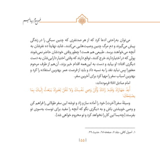 55
/
‫زندگی‬ ‫در‬ ‫را‬ ‫سبکی‬ ‫چنین‬ ‫که‬ ‫صدنفری‬ ‫هر‬ ‫از‬ ‫که‬ ‫کرد‬ ‫ادعا‬ ‫‌راحتی‬‫ه‬‫ب‬ ‫‌توان‬‫ی‬‫م‬
‫به‬ ‫نفرشان‬ ‫ده‬
ً
‫نهایتا‬ ‫شاید‬ ،‫‌کنند‬‫ی‬‫م‬ ‫‌هایی‬‫ت‬‫وصی‬ ‫چنین‬ ‫مرگ‬ ِ‫دم‬ ‫و‬ ‫‌گیرند‬‫ی‬‫م‬ ‫پیش‬
‫‌شوند‬‫ی‬‫نم‬‫حاضر‬‫خودشان‬‫وقتی‬ ‫چطور‬!‫هست‬‫هم‬‫طبیعی‬.‫برسد‬‫‌خواهند‬‫ی‬‫م‬‫آنچه‬
‫دست‬‫به‬‫‌شان‬‫ی‬‫دارای‬‫اختیار‬‫وقتی‬‫که‬ ‫دارند‬‫توقع‬،‫کنند‬ ‫خرج‬‫اختیاردارند‬‫در‬‫که‬ ‫پولی‬
‫مرحوم‬ ‫طرف‬ ‫از‬ ‫‌هم‬‫ن‬‫آ‬ ،‫بزند‬ ‫خیر‬ ‫اقدام‬ ‫‌همه‬‫ن‬‫ای‬ ‫به‬ ‫دست‬ ‫و‬ ‫بیاید‬ ‫او‬ ‫افتاد؛‬ ‫دیگری‬
‫و‬ ‫کرد‬ ‫را‬ ‫استفاده‬ ‫بهترین‬ ‫عمر‬ ‫فرصت‬ ‫از‬ ‫باید‬ ‫و‬ ‫داد‬ ‫نسیه‬ ‫به‬ ‫را‬ ‫نقد‬ ‫نباید‬ ‫پس‬ !‫مغفور‬
.‫سفر‬‫آخرین‬‫برای‬‫کرد‬ ‫مهیا‬‫را‬‫سفر‬‫اسباب‬‫بهترین‬
:‫‌اند‬‫ه‬‫فرمود‬‫صادق‬‫امام‬
‫ا‬ َ‫م‬ِ‫ب‬ َ‫يك‬
َ
‫ل‬ِ‫إ‬
ُ
‫ث‬ َ‫ع‬ْ‫ب‬َ‫ي‬ َ‫ك‬ِ‫ير‬
َ
‫غ‬ِ‫ل‬ ْ‫ل‬
ُ
‫ق‬
َ
‫ت‬ ‫لا‬ َ‫و‬ َ‫ك‬ ِ‫س‬
ْ
‫ف‬
َ
‫ن‬ ‫ي‬ ِ‫ص‬ َ‫و‬ ْ‫ن‬
ُ
‫ك‬ َ‫و‬ َ‫ك‬ َ‫اد‬ َ‫ز‬ ْ‫م‬ ِ
ّ‫د‬
َ
‫ق‬ َ‫و‬ َ‫ك‬ َ‫از‬ َ‫ه‬ َ‫ج‬
َّ‫د‬ ِ‫ع‬
َ
‫أ‬
1
‫؛‬ َ‫ك‬ ُ‫ح‬ ِ‫ل‬ ْ‫يص‬
‫کن‬ ‫فراهم‬‫را‬‫طوالنی‬‫سفر‬‫این‬‫توشه‬‫و‬‫زاد‬‫و‬ ‫ساز‬‫آماده‬‫را‬‫خود‬]‫[آخرت‬‫سفر‬‫وسیلۀ‬
‫تو‬ ‫‌سوی‬‫ه‬‫ب‬ ‫توست‬ ‫برای‬ ‫مفید‬ ‫را‬ ‫آنچه‬ ‫که‬ ‫نگو‬ ‫دیگری‬ ‫به‬ ‫و‬ ‫باش‬ ‫خویشتن‬ ‫وصی‬ ‫و‬
.]‫شد‬‫خواهی‬‫محروم‬‫تو‬‫و‬‫کرد‬ ‫نخواهد‬‫را‬‫کار‬ ‫این‬‫‌بسا‬‫ه‬‫[چ‬‫بفرستد‬
	.29‫حدیث‬،65‫صفحه‬،7‫جلد‬،‫کافی‬ ‫اصول‬ .1
 