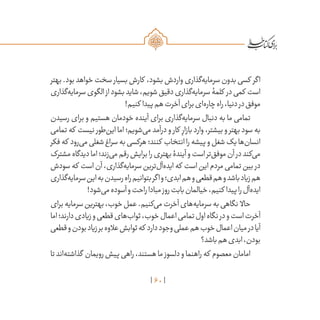 60
‫بهتر‬ .‫بود‬ ‫خواهد‬ ‫سخت‬ ‫بسیار‬ ‫کارش‬ ،‫بشود‬ ‫واردش‬ ‫‌گذاری‬‫ه‬‫سرمای‬ ‫بدون‬ ‫کسی‬ ‫اگر‬
‫‌گذاری‬‫ه‬‫سرمای‬‫الگوی‬ ‫از‬‫بشود‬‫شاید‬،‫شویم‬‫دقیق‬‫‌گذاری‬‫ه‬‫سرمای‬‫کلمۀ‬ ‫در‬‫کمی‬ ‫است‬
!‫کنیم‬ ‫پیدا‬‫هم‬‫آخرت‬‫برای‬‫‌ای‬‫ه‬‫چار‬‫راه‬،‫دنیا‬‫در‬‫موفق‬
‫رسیدن‬ ‫برای‬ ‫و‬ ‫هستیم‬ ‫خودمان‬ ‫آینده‬ ‫برای‬ ‫‌گذاری‬‫ه‬‫سرمای‬ ‫دنبال‬ ‫به‬ ‫ما‬ ‫تمامی‬
‫تمامی‬ ‫که‬ ‫نیست‬ ‫‌طور‬‫ن‬‫ای‬ ‫اما‬ ‫‌شویم؛‬‫ی‬‫م‬ ‫درآمد‬ ‫و‬ ‫کار‬ ِ‫بازار‬ ‫وارد‬ ،‫بیشتر‬ ‫و‬ ‫بهتر‬ ‫سود‬ ‫به‬
‫فکر‬‫که‬ ‫‌رود‬‫ی‬‫م‬‫شغلی‬‫سراغ‬‫به‬‫هرکسی‬‫کنند؛‬ ‫انتخاب‬‫را‬‫پیشه‬‫و‬‫شغل‬‫یک‬‫‌ها‬‫ن‬‫انسا‬
‫مشترک‬‫دیدگاه‬‫اما‬‫‌زند؛‬‫ی‬‫م‬‫رقم‬‫برایش‬‫را‬‫بهتری‬‫آیندۀ‬‫و‬‫است‬‫‌تر‬‫ق‬‫موف‬‫آن‬‫در‬‫‌کند‬‫ی‬‫م‬
‫سودش‬ ‫که‬ ‫است‬ ‫آن‬ ،‫‌گذاری‬‫ه‬‫سرمای‬ ‫‌ترین‬‫ل‬‫‌آ‬‫ه‬‫اید‬ ‫که‬ ‫است‬ ‫این‬ ‫مردم‬ ‫تمامی‬ ‫بین‬ ‫در‬
‫‌گذاری‬‫ه‬‫سرمای‬‫این‬‫به‬‫رسیدن‬‫راه‬‫بتوانیم‬‫اگر‬‫و‬‫ابدی؛‬‫هم‬‫و‬‫قطعی‬‫هم‬‫و‬‫باشد‬‫زیاد‬‫هم‬
!‫‌شود‬‫ی‬‫م‬‫آسوده‬‫و‬‫راحت‬‫مبادا‬‫روز‬‫بابت‬‫خیالمان‬،‫کنیم‬ ‫پیدا‬‫را‬‫‌آل‬‫ه‬‫اید‬
‫برای‬‫سرمایه‬‫بهترین‬،‫خوب‬‫عمل‬.‫‌کنیم‬‫ی‬‫م‬‫آخرت‬‫‌های‬‫ه‬‫سرمای‬‫به‬‫نگاهی‬ ‫حاال‬
‫اما‬‫دارند؛‬‫زیادی‬‫و‬‫قطعی‬‫‌های‬‫ب‬‫ثوا‬،‫خوب‬‫اعمال‬‫تمامی‬‫اول‬‫نگاه‬‫در‬‫و‬‫است‬‫آخرت‬
‫قطعی‬‫و‬‫بودن‬‫زیاد‬‫بر‬‫عالوه‬‫ثوابش‬‫که‬ ‫دارد‬‫وجود‬‫عملی‬‫هم‬‫خوب‬‫اعمال‬‫میان‬‫در‬‫آیا‬
‫باشد؟‬‫هم‬‫ابدی‬،‫بودن‬
‫تا‬‫‌اند‬‫ه‬‫گذاشت‬ ‫رویمان‬‫پیش‬‫راهی‬،‫هستند‬‫ما‬ ‫دلسوز‬‫و‬‫راهنما‬‫که‬ ‫معصوم‬‫امامان‬
 