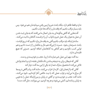 66
‫پس‬.‫‌شود‬‫ی‬‫م‬‫هم‬‫‌مان‬‫ه‬‫سرمای‬‫رفتن‬‫بین‬‫از‬‫و‬‫ضرر‬‫باعث‬‫بلکه‬،‫دارد‬‫ظاهر‬‫فقط‬‫و‬‫ندارد‬
.‫نکنیم‬‫خراب‬‫‌ها‬‫ت‬‫آف‬‫با‬‫را‬‫‌مان‬‫ف‬‫وق‬‫که‬ ‫باشیم‬‫مراقب‬‫بسیار‬‫باید‬
‫شدن‬‫ثبت‬‫‌جای‬‫ه‬‫ب‬‫که‬ ‫‌افتند‬‫ی‬‫م‬‫ما‬‫اعمال‬‫جان‬‫به‬‫‌ای‬‫ه‬‫‌گون‬‫ه‬‫ب‬‫گاهی‬ ‫که‬ ‫‌هایی‬‫ت‬‫آف‬
.‫‌کنند‬‫ی‬‫م‬‫ثبت‬‫ما‬‫گناهان‬ ‫قسمت‬‫در‬‫را‬‫آن‬،‫ثواب‬‫با‬‫و‬‫خیر‬‫عمل‬‫یک‬‫‌عنوان‬‫ه‬‫ب‬‫عمل‬‫آن‬
،‫قیامت‬‫روز‬‫در‬‫که‬ ‫نکنیم‬‫وارد‬‫‌مان‬‫ف‬‫وق‬‫به‬‫آفتی‬‫باشیم‬‫مراقب‬‫باید‬‫اینکه‬‫‌تر‬‫ه‬‫ساد‬
‫هم‬‫و‬‫دادیم‬‫دست‬‫از‬‫را‬‫ملکمان‬‫و‬‫مال‬‫هم‬‫‌که‬‫ن‬‫ای‬‫از‬‫حسرت‬.‫بشود‬‫حسرتمان‬‫باعث‬
‫هیچ‬ ‫که‬ ‫حسرتی‬ .‫کردیم‬ ‫اضافه‬ ‫گناهانمان‬ ‫به‬ ‫گناهی‬ ‫هم‬ ‫و‬ ‫نکردیم‬ ‫کسب‬ ‫ثوابی‬
.‫ندارد‬‫‌ای‬‫ه‬‫فاید‬
.‫منت‬‫و‬‫خودپسندی‬‫و‬‫عجب‬،‫ریا‬‫از‬‫‌اند‬‫ت‬‫عبار‬‫خیر‬‫عمل‬‫این‬‫مهم‬‫آفت‬‫سه‬
‫توانش‬‫تمام‬‫با‬‫و‬‫دارد‬‫نقشه‬‫‌تکشان‬‫ک‬‫ت‬‫‌رساندن‬‫ه‬‫نتیج‬‫به‬‫برای‬‫شیطان‬‫که‬ ‫آفاتی‬
‫کند‬ ‫دچار‬‫آفت‬‫سه‬‫این‬‫از‬‫یکی‬‫به‬‫را‬‫شما‬‫مبارک‬‫محصول‬‫تا‬‫‌کند‬‫ی‬‫م‬‫تالش‬
‫وسط‬‫در‬‫گاهی‬ ‫و‬‫ریا؛‬‫آفت‬‫مانند‬،‫‌کنند‬‫ی‬‫م‬‫خراب‬‫را‬‫ما‬‫کار‬ ،‫اول‬‫همان‬‫از‬‫یا‬‫که‬ ‫آفاتی‬
،‫‌کنند‬‫ی‬‫م‬ ‫نابود‬ ،‫‌ایم‬‫ه‬‫کرد‬ ‫آغاز‬ ‫خالص‬ ‫نیت‬ ‫با‬ ‫که‬ ‫عملی‬ ‫ثواب‬ ‫و‬ ‫‌آیند‬‫ی‬‫م‬ ‫ما‬ ‫سراغ‬ ‫کار‬
‫‌خوبی‬‫ه‬‫ب‬ ‫را‬ ‫عمل‬ ‫‌ازاینکه‬‫س‬‫پ‬ ‫و‬ ‫پایان‬ ‫در‬ ‫گاهی‬ ‫و‬ ‫خودپسندی؛‬ ‫و‬ ‫عجب‬ ‫آفت‬ ‫مانند‬
!‫منت‬‫آفت‬‫مثل‬،‫‌سوزانند‬‫ی‬‫م‬،‫کردیم‬ ‫چه‬‫هر‬‫و‬‫‌شوند‬‫ی‬‫م‬‫آتشی‬‌،‫‌ایم‬‫ه‬‫رساند‬‫پایان‬‫به‬
 