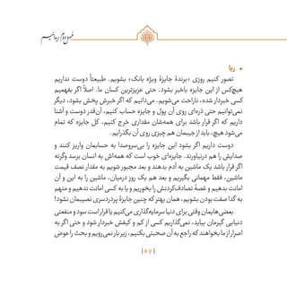 67
/
•	‫ریا‬
‫نداریم‬ ‫دوست‬
ً
‫طبیعتا‬ .‫بشویم‬ »‫بانک‬ ‫ویژه‬ ‫جایزۀ‬ ‫«برندۀ‬ ‫روزی‬ ‫کنیم‬ ‫تصور‬
‫بفهمیم‬ ‫اگر‬
ً
‫اصال‬ .‫ما‬ ‫کسان‬ ‫عزیزترین‬ ‫حتی‬ .‫بشود‬ ‫باخبر‬ ‫جایزه‬ ‫این‬ ‫از‬ ‫‌کس‬‫چ‬‫هی‬
‫دیگر‬ ،‫بشود‬ ‫پخش‬ ‫خبرش‬ ‫اگر‬ ‫که‬ ‫‌دانیم‬‫ی‬‫م‬ .‫‌شویم‬‫ی‬‫م‬ ‫ناراحت‬ ،‫شده‬ ‫خبردار‬ ‫کسی‬
‫آشنا‬ ‫و‬ ‫دوست‬ ‫‌قدر‬‫ن‬‫آ‬ ،‫کنیم‬ ‫حساب‬ ‫جایزه‬ ‫و‬ ‫پول‬ ‫آن‬ ‫روی‬ ‫‌ای‬‫ه‬‫ذر‬ ‫حتی‬ ‫‌توانیم‬‫ی‬‫نم‬
‫تمام‬ ‫که‬ ‫جایزه‬ ‫کل‬ ،‫کنیم‬ ‫خرج‬ ‫مقداری‬ ‫‌شان‬‫ه‬‫هم‬ ‫برای‬ ‫باشد‬ ‫قرار‬ ‫اگر‬ ‫که‬ ‫داریم‬
.‫بگذرایم‬‫آن‬‫روی‬‫چیزی‬‫هم‬‫جیبمان‬‫از‬‫باید‬،‫هیچ‬‫‌شود‬‫ی‬‫م‬
‫و‬ ‫کنند‬ ‫واریز‬ ‫حسابمان‬ ‫به‬ ‫‌سروصدا‬‫ی‬‫ب‬ ‫را‬ ‫جایزه‬ ‫این‬ ‫بشود‬ ‫اگر‬ ‫داریم‬ ‫دوست‬
‫وگرنه‬ ‫برسد‬ ‫انسان‬ ‫به‬ ‫‌اش‬‫ه‬‫هم‬ ‫که‬ ‫است‬ ‫خوب‬ ‫‌ای‬‫ه‬‫جایز‬ .‫درنیاورند‬ ‫هم‬ ‫را‬ ‫صدایش‬
‫قیمت‬ ‫نصف‬ ‫مقدار‬ ‫به‬ ‫شویم‬ ‫مجبور‬ ‫بعد‬ ‫و‬ ‫بدهند‬ ‫آدم‬ ‫به‬ ‫ماشین‬ ‫یک‬ ‫باشد‬ ‫قرار‬ ‫اگر‬
‫آن‬ ‫و‬ ‫این‬ ‫به‬ ‫را‬ ‫ماشین‬ ،‫درمیان‬ ‫روز‬ ‫یک‬ ‫هم‬ ‫بعد‬ ‫و‬ ‫بگیریم‬ ‫مهمانی‬ ‫فقط‬ ،‫ماشین‬
‫متهم‬‫و‬‫ندهیم‬‫امانت‬‫کسی‬ ‫به‬‫یا‬‫و‬‫بخوریم‬‫را‬‫‌کردنش‬‫ف‬‫تصاد‬‫غصۀ‬‫و‬‫بدهیم‬‫امانت‬
!‫نشود‬‫نصیبمان‬‫پردردسری‬‫جایزۀ‬‫چنین‬‫که‬ ‫بهتر‬‫همان‬،‫بشویم‬‫بودن‬‫صفت‬‫گدا‬ ‫به‬
‫منفعتی‬‫و‬‫سود‬‫است‬‫قرار‬‫یا‬‫‌کنیم‬‫ی‬‫م‬‫‌گذاری‬‫ه‬‫سرمای‬‫دنیا‬‫برای‬‫وقتی‬‫‌هایمان‬‫ی‬‫بعض‬
‫به‬ ‫اگر‬ ‫حتی‬ ‫و‬ ‫شود‬ ‫خبردار‬ ‫کیفش‬ ‫و‬ ‫کم‬ ‫از‬ ‫کسی‬ ‫‌گذاریم‬‫ی‬‫نم‬ ،‫بیاید‬ ‫گیرمان‬ ‫دنیایی‬
‫عوض‬‫را‬‫بحث‬‫و‬‫‌رویم‬‫ی‬‫نم‬‫بار‬‫زیر‬،‫بکنیم‬‫صحبتی‬‫آن‬‫به‬‫راجع‬‫که‬ ‫بخواهند‬‫ما‬‫از‬‫اصرار‬
 