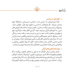 80
•	‫مدارس‬ ‫در‬‫قرآن‬‫اتاق‬
‫فرق‬ ،‫دانشگاه‬ ‫و‬ ‫دبیرستان‬ ‫و‬ ‫ابتدایی‬ .‫است‬ ‫مدارس‬ ،‫ما‬ ‫فرزندان‬ ‫دوم‬ ‫خانۀ‬
،‫ندارد‬ ‫سازگاری‬ ‫قرآن‬ ‫مهد‬ ‫تجهیز‬ ‫و‬ ‫تاسیس‬ ‫با‬ ‫‌تان‬‫ط‬‫شرای‬ ‫اگر‬ .‫‌کند‬‫ی‬‫نم‬ ‫چندانی‬
‫‌های‬‫ش‬‫آموز‬‫و‬‫‌ها‬‫ب‬‫کتا‬ ‫به‬‫توجه‬‫بر‬‫عالوه‬،‫مدارس‬ ‫در‬‫اینکه‬‫برای‬‫داریم‬‫پیشنهادی‬
‫بهتر‬ ‫فرزند‬
ً
‫یقینا‬ ،‫بیفتد‬ ‫اتفاق‬ ‫این‬ ‫اگر‬ .‫بشود‬ ‫توجه‬ ‫نیز‬ ‫قرآنی‬ ‫‌های‬‫ه‬‫آموز‬ ‫به‬ ،‫درسی‬
‫زندگی‬ ‫در‬ ‫هم‬ ‫و‬ ‫خانه‬ ‫در‬ ‫هم‬ ‫و‬ ‫مدرسه‬ ‫و‬ ‫درس‬ ‫در‬ ‫هم‬ ‫داشت؛‬ ‫خواهیم‬ ‫‌تری‬‫ق‬‫موف‬ ‫و‬
‫این‬‫‌ساز‬‫ه‬‫مدرس‬‫واقفین‬‫‌خصوص‬‫ه‬‫ب‬‫و‬‫محترم‬‫واقفین‬‫عموم‬‫برای‬‫ما‬‫پیشنهاد‬.‫آینده‬
‫در‬ ‫آن‬ ‫جوایز‬ ‫و‬ ‫استاد‬ ‫‌های‬‫ه‬‫هزین‬ ‫تأمین‬ ‫و‬ ‫قرآن‬ ‫اتاق‬ ‫‌اندازی‬‫ه‬‫را‬ ‫برای‬
ً
‫حتما‬ ‫که‬ ‫است‬
‫و‬ ‫روخوانی‬ ‫یادگیری‬ ‫ویژۀ‬ ‫که‬ ‫اتاقی‬ .‫بدهند‬ ‫انجام‬ ‫جدی‬ ‫اقدامی‬ ،‫مدارس‬ ‫تمامی‬
.‫درخشان‬‫و‬‫نورانی‬‫همیشه‬‫و‬‫باشد‬‫قرآن‬‫حفظ‬‫و‬‫تخصصی‬‫قرائت‬‫حتی‬‫و‬‫روانخوانی‬
•	‫قرآنی‬‫‌های‬‫ن‬‫کارتو‬ ‫و‬‫‌ها‬‫ی‬‫باز‬
‫اگر‬ ‫و‬ ‫‌گذرد؛‬‫ی‬‫م‬ ‫کارتون‬ ‫تماشای‬ ‫و‬ ‫بازی‬ ‫به‬ ‫ما‬ ‫کودکان‬ ‫زمان‬ ‫از‬ ‫زیادی‬ ‫بخش‬
‫کودکان‬ ‫انتخاب‬ ‫در‬‫‌قدرها‬‫ن‬‫آ‬،‫کارتون‬ ‫و‬‫بازی‬‫نوع‬،‫کنیم‬ ‫نگاه‬‫‌بینانه‬‫ع‬‫واق‬‫بخواهیم‬
‫مجذوب‬‫را‬‫‌ها‬‫ن‬‫آ‬‫که‬ ‫است‬‫‌کنندگی‬‫م‬‫سرگر‬‫مقدار‬‫و‬‫‌ها‬‫ک‬‫عروس‬‫و‬‫‌ها‬‫گ‬‫رن‬‫این‬.‫ندارد‬‫تأثیر‬
‫و‬‫‌ها‬‫ن‬‫کارتو‬ ‫تولید‬‫با‬‫و‬‫‌اند‬‫ه‬‫برد‬‫را‬‫بهره‬‫بهترین‬‫فرصت‬‫این‬ ‫از‬،‫دین‬‫دشمنان‬.‫‌کند‬‫ی‬‫م‬
 