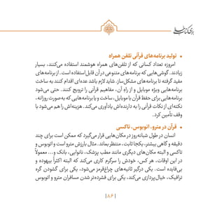 86
•	‫همراه‬‫تلفن‬‫قرآنی‬‫‌های‬‫ه‬‫برنام‬‫تولید‬
‫بسیار‬ ،‫‌کنند‬‫ی‬‫م‬ ‫استفاده‬ ‫هوشمند‬ ‫همراه‬ ‫‌های‬‫ن‬‫تلف‬ ‫از‬ ‫که‬ ‫کسانی‬ ‫تعداد‬ ‫امروزه‬
‫‌های‬‫ه‬‫برنام‬‫از‬.‫است‬‫‌استفاده‬‫ل‬‫قاب‬‫آن‬‫در‬‫متنوعی‬‫‌های‬‫ه‬‫برنام‬‫که‬ ‫‌هایی‬‫ی‬‫گوش‬ .‫زیادند‬
‫ساخت‬‫به‬‫کنند‬ ‫اقدام‬‫‌ای‬‫ه‬‫عد‬‫باشد‬‫الزم‬‫شاید‬.‫‌ساز‬‫ل‬‫مشک‬‫‌های‬‫ه‬‫برنام‬‫تا‬‫گرفته‬ ‫مفید‬
‫‌شود‬‫ی‬‫م‬ ‫حتی‬ .‫کنند‬ ‫ترویج‬ ‫را‬ ‫قرآنی‬ ‫مفاهیم‬ ،‫آن‬ ِ‫راه‬ ‫از‬ ‫و‬ ‫موبایل‬ ‫ویژه‬ ‫‌هایی‬‫ه‬‫برنام‬
،‫روزانه‬‫‌صورت‬‫ه‬‫ب‬‫که‬ ‫‌هایی‬‫ه‬‫برنام‬‫یا‬‫و‬‫ساخت‬،‫موبایل‬‫با‬‫قرآن‬‫حفظ‬‫برای‬‫‌هایی‬‫ه‬‫برنام‬
‫با‬‫‌شود‬‫ی‬‫م‬‫هم‬‫را‬‫‌اش‬‫ه‬‫هزین‬.‫‌کند‬‫ی‬‫م‬‫یادآوری‬‫‌اش‬‫ه‬‫دارند‬‫به‬‫را‬‫قرآنی‬‫نکات‬‫از‬‫‌ای‬‫ه‬‫نکت‬
.‫کرد‬ ‫تأمین‬‫وقف‬
•	‫تاکسی‬،‫اتوبوس‬،‫مترو‬ ‫در‬‫قرآن‬
‫چند‬‫برای‬‫است‬‫ممکن‬‫که‬ ‫‌گیرد‬‫ی‬‫م‬‫قرار‬‫‌هایی‬‫ن‬‫مکا‬‫در‬‫‌روز‬‫ه‬‫شبان‬‫طول‬‫در‬‫انسان‬
‫و‬‫اتوبوس‬‫و‬‫است‬‫مترو‬‫بارزش‬‫مثال‬.‫بماند‬‫منتظر‬،‫ثابت‬‫یکجا‬،‫بیشتر‬‫گاهی‬ ‫و‬‫دقیقه‬
ً
‫معموال‬...‫و‬‫بانک‬،‫نانوایی‬،‫پزشک‬‫مطب‬‫مانند‬‫دیگری‬‫‌های‬‫ن‬‫مکا‬‫البته‬‫و‬‫تاکسی‬
‫و‬ ‫بیهوده‬
ً
‫اکثرا‬ ‫البته‬ ‫که‬ ‫‌کند‬‫ی‬‫م‬ ‫کاری‬ ‫سرگرم‬ ‫را‬ ‫خودش‬ ،‫کس‬ ‫هر‬ ،‫اوقات‬ ‫این‬ ‫در‬
‫گره‬ ‫گشودن‬ ‫برای‬ ‫یکی‬ ،‫‌شود‬‫ی‬‫م‬ ‫‌قرمز‬‫غ‬‫چرا‬ ‫‌های‬‫ه‬‫ثانی‬ ‫درگیر‬ ‫یکی‬ .‫است‬ ‫‌فایده‬‫ی‬‫ب‬
‫اتوبوس‬ ‫و‬ ‫مترو‬ ‫مسافران‬ ‫شدن‬ ‫‌تر‬‫ه‬‫فشرد‬ ‫برای‬ ‫یکی‬ ،‫‌کند‬‫ی‬‫م‬ ‫‌پردازی‬‫ل‬‫خیا‬ ،‫ترافیک‬
 