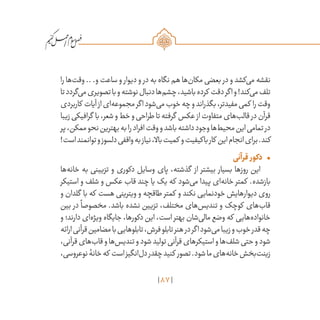 87
/
‫را‬ ‫‌ها‬‫ت‬‫وق‬ .. .‫و‬ ‫ساعت‬ ‫و‬ ‫دیوار‬ ‫و‬ ‫در‬ ‫به‬ ‫نگاه‬ ‫هم‬ ‫‌ها‬‫ن‬‫مکا‬ ‫بعضی‬ ‫در‬ ‫و‬ ‫‌کشد‬‫ی‬‫م‬ ‫نقشه‬
‫تا‬‫‌گردد‬‫ی‬‫م‬‫تصویری‬‫با‬‫و‬‫نوشته‬‫دنبال‬‫‌ها‬‫م‬‫چش‬،‫باشید‬‫کرده‬ ‫دقت‬‫اگر‬‫و‬!‫‌کند‬‫ی‬‫م‬‫تلف‬
‫کاربردی‬ ‫آیات‬‫از‬‫‌ای‬‫ه‬‫مجموع‬‫اگر‬‫‌شود‬‫ی‬‫م‬‫خوب‬‫چه‬‫و‬‫بگذراند‬،‫مفیدتر‬‫کمی‬ ‫را‬‫وقت‬
‫زیبا‬‫گرافیکی‬ ‫با‬،‫شعر‬‫و‬‫خط‬‫و‬‫طراحی‬‫تا‬‫گرفته‬ ‫عکس‬‫از‬‫متفاوت‬‫‌های‬‫ب‬‫قال‬‫در‬‫قرآن‬
‫پر‬،‫ممکن‬‫نحو‬‫بهترین‬‫به‬‫را‬‫افراد‬‫وقت‬‫و‬‫باشد‬‫داشته‬‫وجود‬‫‌ها‬‫ط‬‫محی‬‫این‬‫تمامی‬‫در‬
!‫است‬‫توانمند‬‫و‬‫دلسوز‬‫واقفی‬‫به‬‫نیاز‬،‫باال‬‫کمیت‬ ‫و‬‫باکیفیت‬‫کار‬ ‫این‬‫انجام‬‫برای‬.‫کند‬
•	‫قرآنی‬ ‫دکور‬
‫‌ها‬‫ه‬‫خان‬ ‫به‬ ‫تزیینی‬ ‫و‬ ‫دکوری‬ ‫وسایل‬ ‫پای‬ ،‫گذشته‬ ‫از‬ ‫بیشتر‬ ‫بسیار‬ ‫روزها‬ ‫این‬
‫استیکر‬ ‫و‬ ‫شلف‬ ‫و‬ ‫عکس‬ ‫قاب‬ ‫چند‬ ‫یا‬ ‫یک‬ ‫که‬ ‫‌شود‬‫ی‬‫م‬ ‫پیدا‬ ‫‌ای‬‫ه‬‫خان‬ ‫کمتر‬ .‫بازشده‬
‫و‬ ‫گلدان‬ ‫با‬ ‫که‬ ‫هست‬ ‫ویترینی‬ ‫و‬ ‫طاقچه‬ ‫کمتر‬ ‫و‬ ‫نکند‬ ‫خودنمایی‬ ‫دیوارهایش‬ ‫روی‬
‫بین‬ ‫در‬
ً
‫مخصوصا‬ .‫باشد‬ ‫نشده‬ ‫تزیین‬ ،‫مختلف‬ ‫‌های‬‫س‬‫تندی‬ ‫و‬ ‫کوچک‬ ‫‌های‬‫ب‬‫قا‬
‫و‬ ‫دارند؛‬ ‫‌ای‬‫ه‬‫ویژ‬ ‫جایگاه‬ ،‫دکورها‬ ‫این‬ ،‫است‬ ‫بهتر‬ ‫‌شان‬‫ی‬‫مال‬ ‫وضع‬ ‫که‬ ‫‌هایی‬‫ه‬‫خانواد‬
‫ارائه‬‫قرآنی‬‫مضامین‬‫با‬‫تابلوهایی‬،‫فرش‬‫تابلو‬‫هنر‬‫در‬‫اگر‬‫‌شود‬‫ی‬‫م‬‫زیبا‬‫و‬‫خوب‬‫قدر‬‫چه‬
،‫قرآنی‬‫‌های‬‫ب‬‫قا‬‫و‬‫‌ها‬‫س‬‫تندی‬‫و‬‫شود‬‫تولید‬‫قرآنی‬‫استیکرهای‬‫و‬‫‌ها‬‫ف‬‫شل‬‫حتی‬‫و‬‫شود‬
،‫نوعروسی‬‫خانۀ‬‫که‬ ‫است‬‫‌انگیز‬‫ل‬‫د‬‫چقدر‬‫کنید‬ ‫تصور‬.‫شود‬‫ما‬‫‌های‬‫ه‬‫خان‬‫‌بخش‬‫ت‬‫زین‬
 