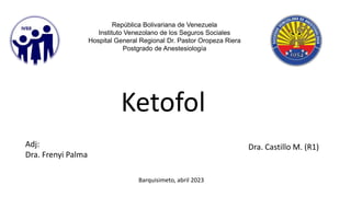 Ketofol
República Bolivariana de Venezuela
Instituto Venezolano de los Seguros Sociales
Hospital General Regional Dr. Pastor Oropeza Riera
Postgrado de Anestesiología
Barquisimeto, abril 2023
Dra. Castillo M. (R1)
Adj:
Dra. Frenyi Palma
 
