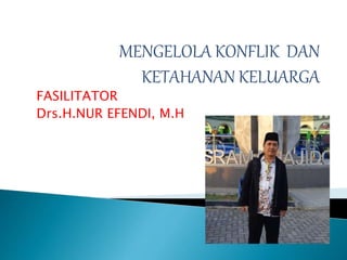 MENGELOLA KONFLIK DAN
KETAHANAN KELUARGA
FASILITATOR
Drs.H.NUR EFENDI, M.H
 