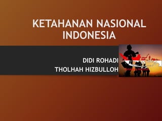 KETAHANAN NASIONAL
INDONESIA
DIDI ROHADI
THOLHAH HIZBULLOH
 