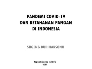 PANDEMI COVID-19
DAN KETAHANAN PANGAN
DI INDONESIA
SUGENG BUDIHARSONO
Region Branding Institute
2021
 