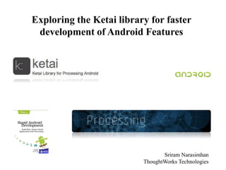 Exploring the Ketai library for faster
 development of Android Features




                               Sriram Narasimhan
                              ThoughtWorks
 